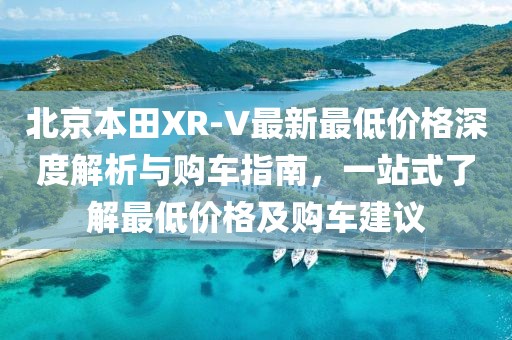 北京本田XR-V最新最低价格深度解析与购车指南，一站式了解最低价格及购车建议