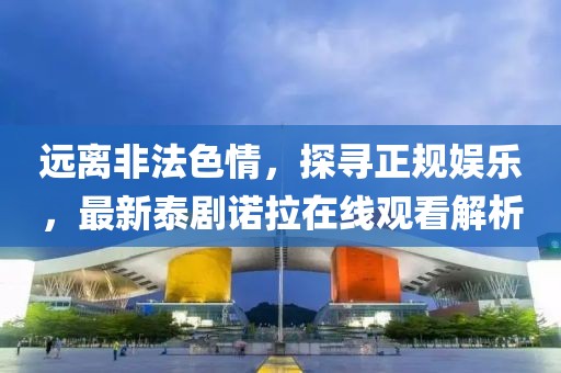 远离非法色情，探寻正规娱乐，最新泰剧诺拉在线观看解析