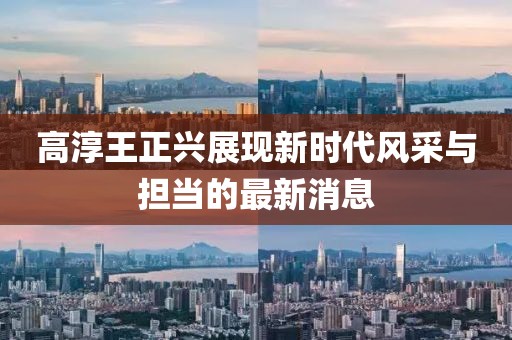 高淳王正兴展现新时代风采与担当的最新消息