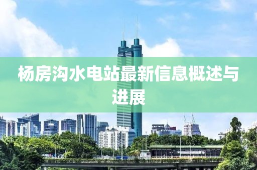 杨房沟水电站最新信息概述与进展