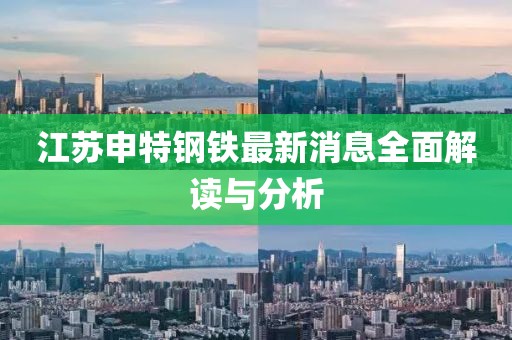江苏申特钢铁最新消息全面解读与分析