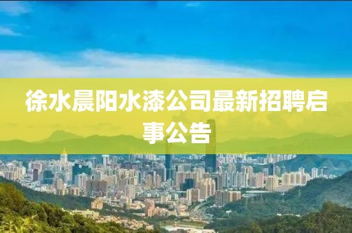 徐水晨阳水漆公司最新招聘启事公告