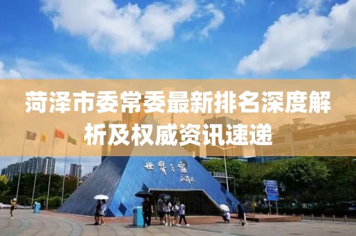 菏泽市委常委最新排名深度解析及权威资讯速递
