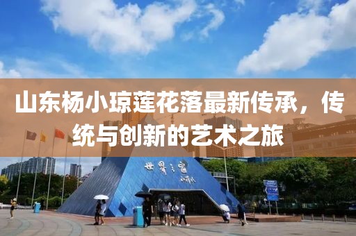 山东杨小琼莲花落最新传承，传统与创新的艺术之旅