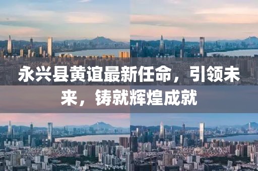 永兴县黄谊最新任命，引领未来，铸就辉煌成就