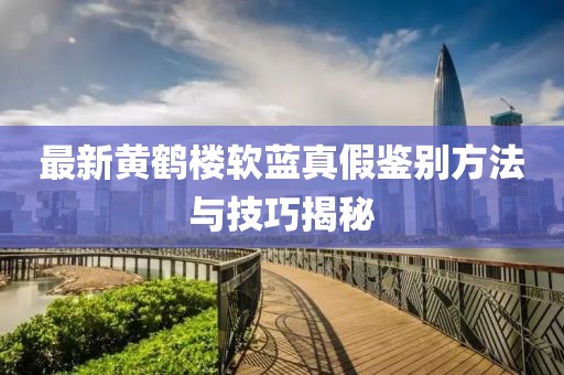 最新黄鹤楼软蓝真假鉴别方法与技巧揭秘