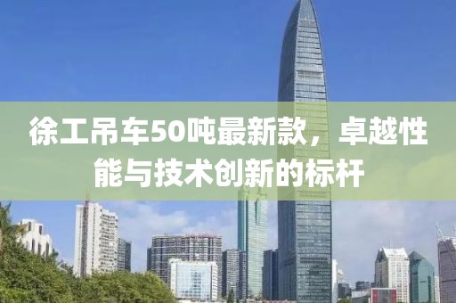 徐工吊车50吨最新款，卓越性能与技术创新的标杆