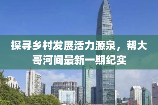探寻乡村发展活力源泉，帮大哥河间最新一期纪实
