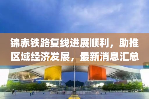 锦赤铁路复线进展顺利，助推区域经济发展，最新消息汇总