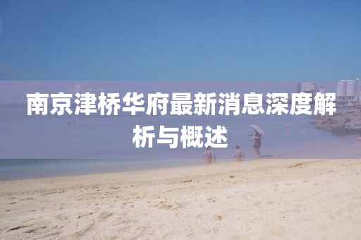 南京津桥华府最新消息深度解析与概述