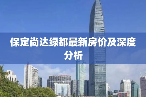 保定尚达绿都最新房价及深度分析