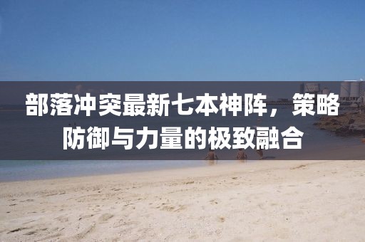 部落冲突最新七本神阵，策略防御与力量的极致融合