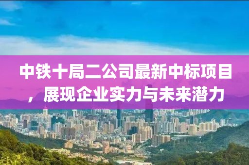 中铁十局二公司最新中标项目，展现企业实力与未来潜力