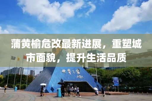 蒲黄榆危改最新进展，重塑城市面貌，提升生活品质