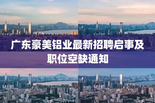 广东豪美铝业最新招聘启事及职位空缺通知