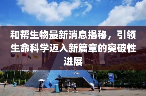 和帮生物最新消息揭秘，引领生命科学迈入新篇章的突破性进展