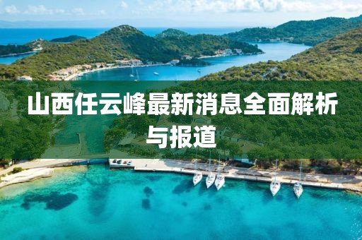 山西任云峰最新消息全面解析与报道