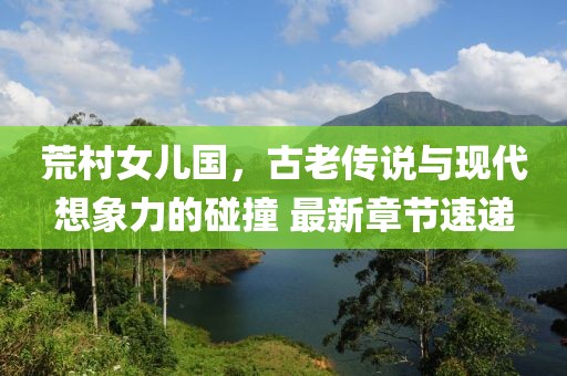 荒村女儿国，古老传说与现代想象力的碰撞 最新章节速递