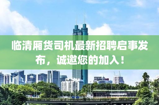 临清厢货司机最新招聘启事发布，诚邀您的加入！