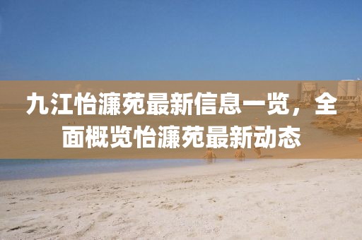 九江怡濂苑最新信息一览，全面概览怡濂苑最新动态