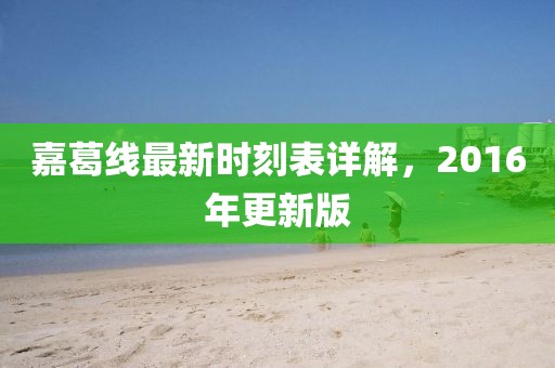 嘉葛线最新时刻表详解，2016年更新版