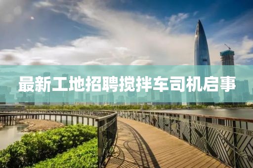 最新工地招聘搅拌车司机启事