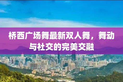 桥西广场舞最新双人舞，舞动与社交的完美交融