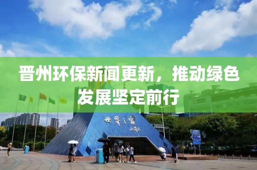 晋州环保新闻更新，推动绿色发展坚定前行