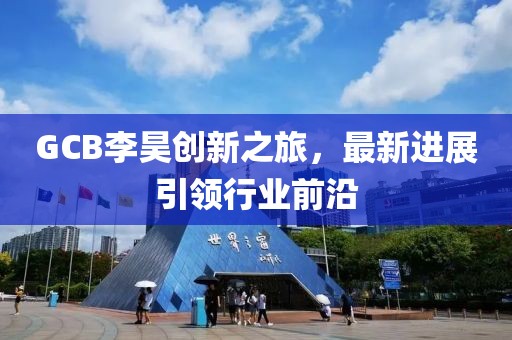GCB李昊创新之旅，最新进展引领行业前沿