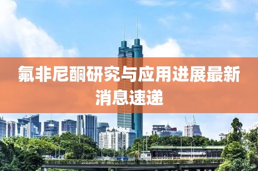 氟非尼酮研究与应用进展最新消息速递