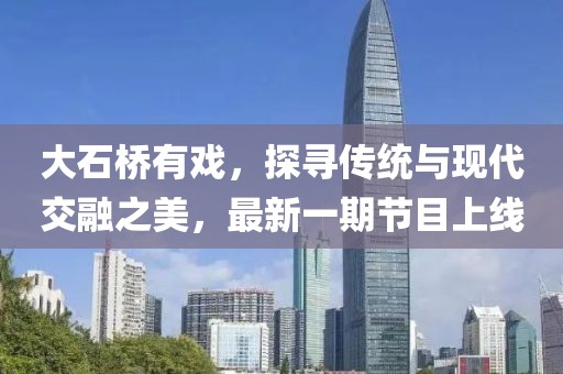 大石桥有戏，探寻传统与现代交融之美，最新一期节目上线