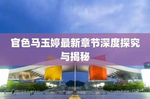 官色马玉婷最新章节深度探究与揭秘