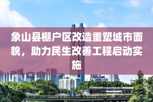 象山县棚户区改造重塑城市面貌，助力民生改善工程启动实施