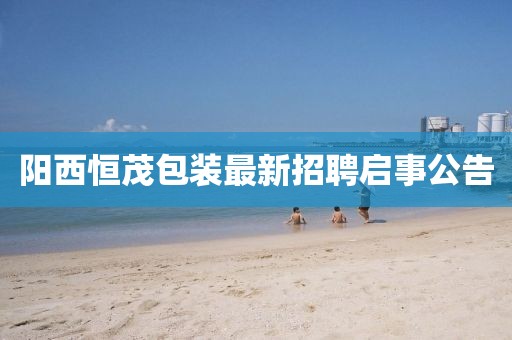 阳西恒茂包装最新招聘启事公告