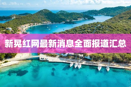 新晃红网最新消息全面报道汇总