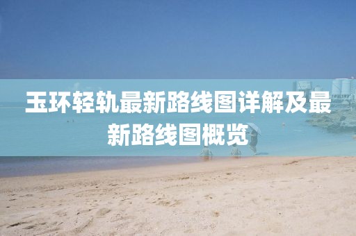玉环轻轨最新路线图详解及最新路线图概览