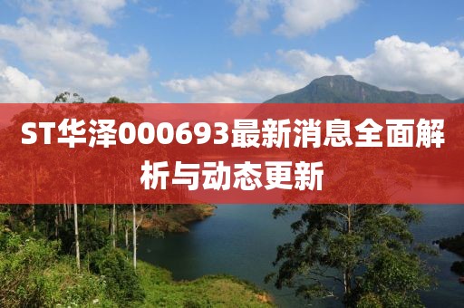 ST华泽000693最新消息全面解析与动态更新