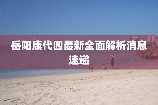 岳阳康代四最新全面解析消息速递