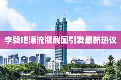 李毅吧漂流瓶截图引发最新热议