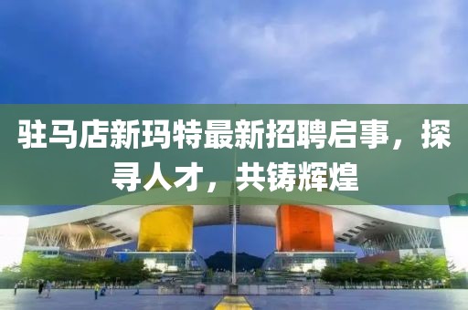驻马店新玛特最新招聘启事，探寻人才，共铸辉煌