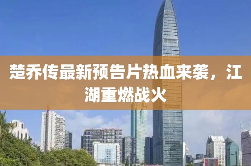 楚乔传最新预告片热血来袭，江湖重燃战火
