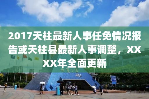 2017天柱最新人事任免情况报告或天柱县最新人事调整，XXXX年全面更新