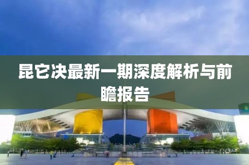 昆它决最新一期深度解析与前瞻报告