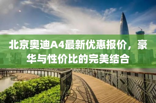 北京奥迪A4最新优惠报价，豪华与性价比的完美结合