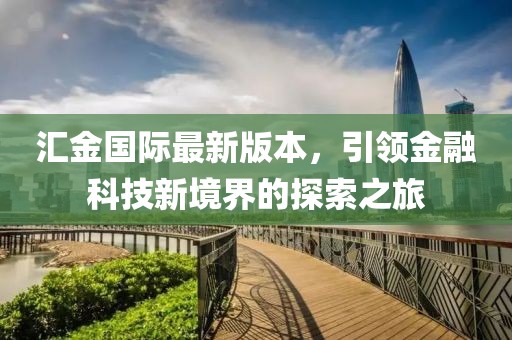 汇金国际最新版本，引领金融科技新境界的探索之旅
