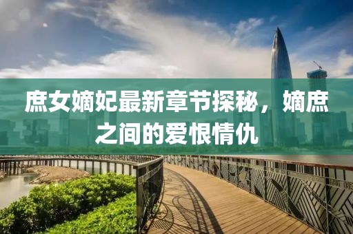 庶女嫡妃最新章节探秘，嫡庶之间的爱恨情仇