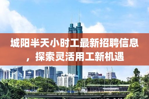 城阳半天小时工最新招聘信息，探索灵活用工新机遇