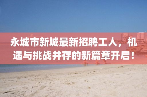 永城市新城最新招聘工人，机遇与挑战并存的新篇章开启！