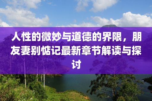 人性的微妙与道德的界限，朋友妻别惦记最新章节解读与探讨