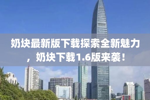 奶块最新版下载探索全新魅力，奶块下载1.6版来袭！
